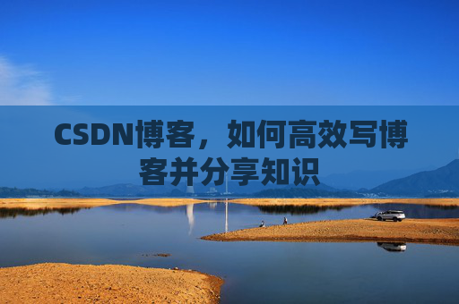 CSDN博客，如何高效写博客并分享知识